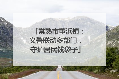 常熟市董浜镇：义警联动多部门，守护居民钱袋子